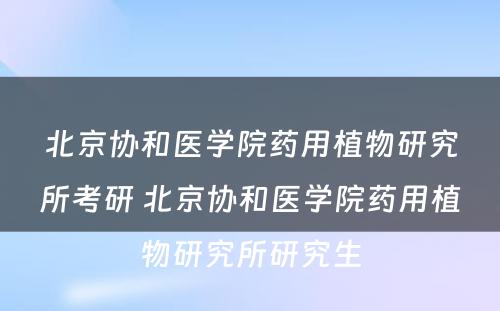 北京协和医学院药用植物研究所考研 北京协和医学院药用植物研究所研究生