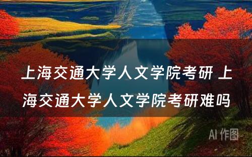 上海交通大学人文学院考研 上海交通大学人文学院考研难吗