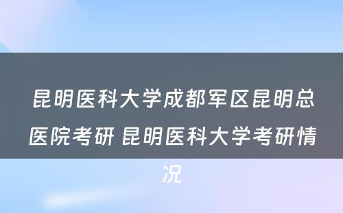 昆明医科大学成都军区昆明总医院考研 昆明医科大学考研情况