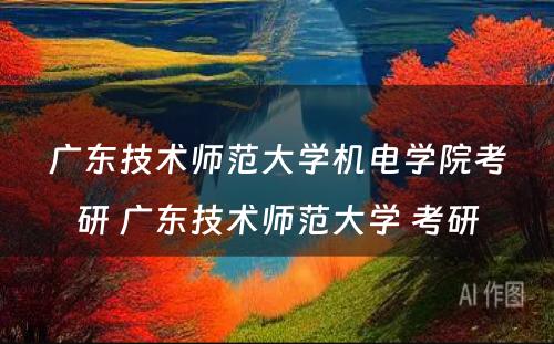 广东技术师范大学机电学院考研 广东技术师范大学 考研