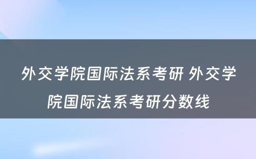 外交学院国际法系考研 外交学院国际法系考研分数线