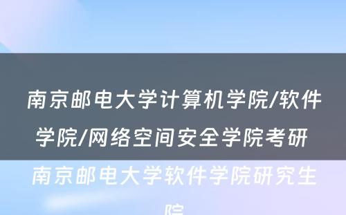 南京邮电大学计算机学院/软件学院/网络空间安全学院考研 南京邮电大学软件学院研究生院