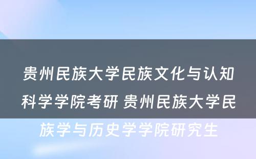 贵州民族大学民族文化与认知科学学院考研 贵州民族大学民族学与历史学学院研究生