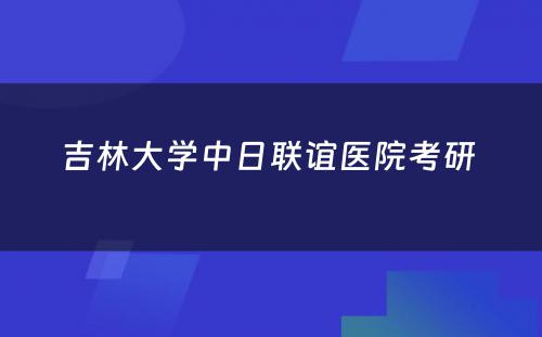 吉林大学中日联谊医院考研 