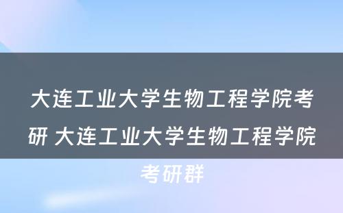 大连工业大学生物工程学院考研 大连工业大学生物工程学院考研群