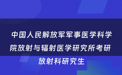 中国人民解放军军事医学科学院放射与辐射医学研究所考研 放射科研究生