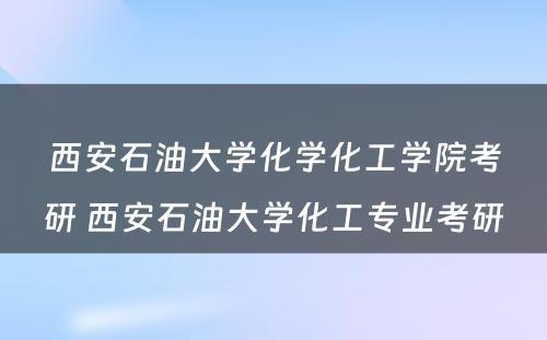 西安石油大学化学化工学院考研 西安石油大学化工专业考研