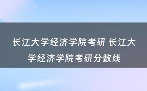 长江大学经济学院考研 长江大学经济学院考研分数线