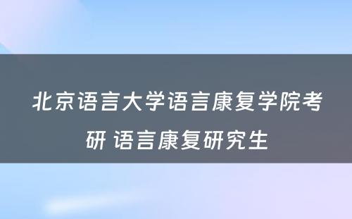 北京语言大学语言康复学院考研 语言康复研究生