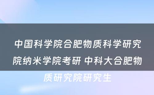 中国科学院合肥物质科学研究院纳米学院考研 中科大合肥物质研究院研究生