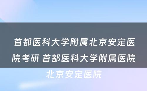 首都医科大学附属北京安定医院考研 首都医科大学附属医院北京安定医院