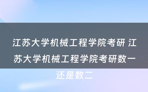 江苏大学机械工程学院考研 江苏大学机械工程学院考研数一还是数二