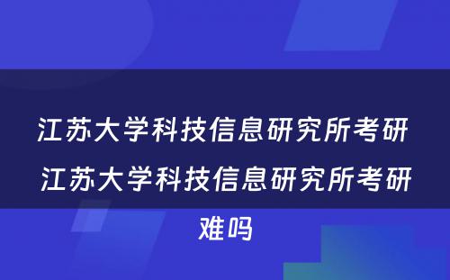 江苏大学科技信息研究所考研 江苏大学科技信息研究所考研难吗