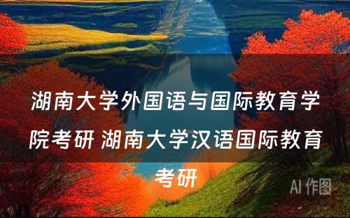 湖南大学外国语与国际教育学院考研 湖南大学汉语国际教育考研