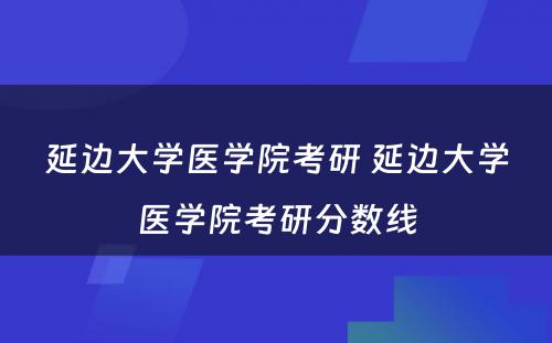 延边大学医学院考研 延边大学医学院考研分数线