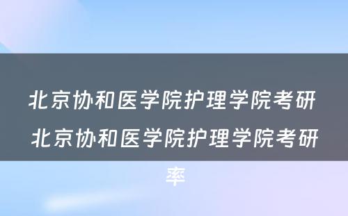 北京协和医学院护理学院考研 北京协和医学院护理学院考研率