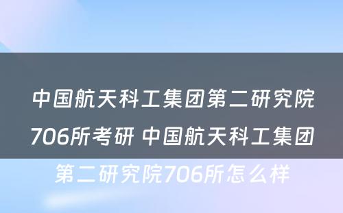 中国航天科工集团第二研究院706所考研 中国航天科工集团第二研究院706所怎么样