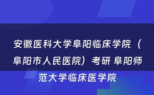 安徽医科大学阜阳临床学院（阜阳市人民医院）考研 阜阳师范大学临床医学院