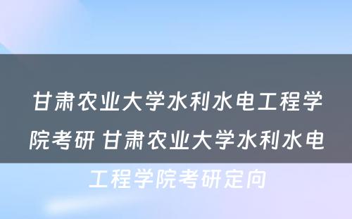 甘肃农业大学水利水电工程学院考研 甘肃农业大学水利水电工程学院考研定向