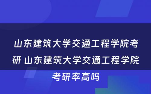 山东建筑大学交通工程学院考研 山东建筑大学交通工程学院考研率高吗