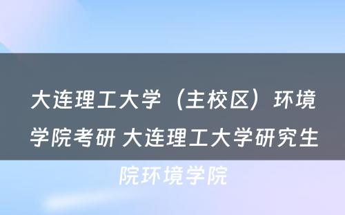 大连理工大学（主校区）环境学院考研 大连理工大学研究生院环境学院