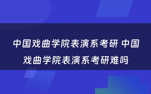 中国戏曲学院表演系考研 中国戏曲学院表演系考研难吗