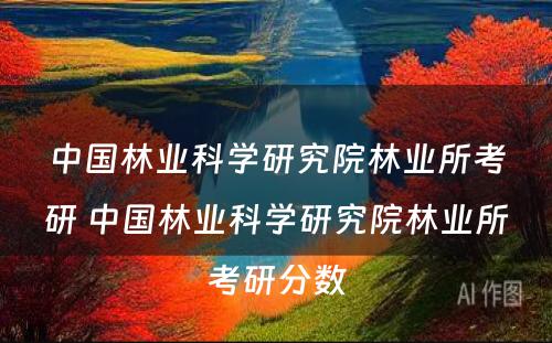 中国林业科学研究院林业所考研 中国林业科学研究院林业所考研分数