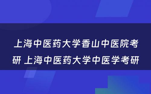 上海中医药大学香山中医院考研 上海中医药大学中医学考研