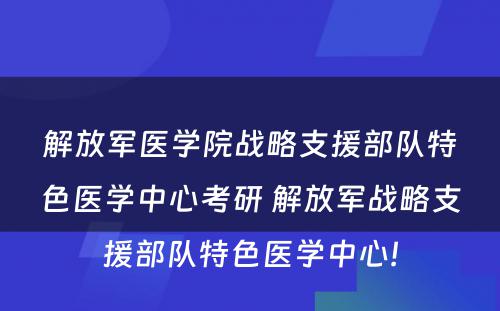 解放军医学院战略支援部队特色医学中心考研 解放军战略支援部队特色医学中心!