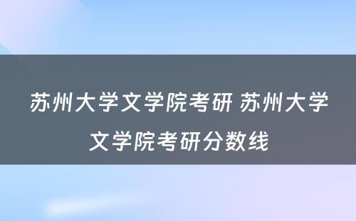 苏州大学文学院考研 苏州大学文学院考研分数线