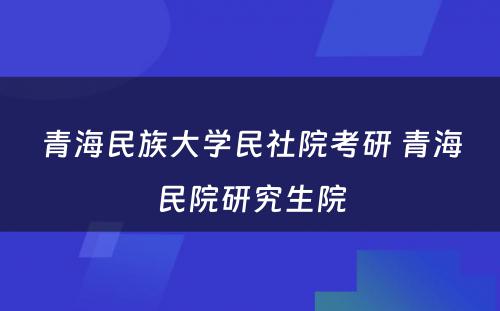 青海民族大学民社院考研 青海民院研究生院