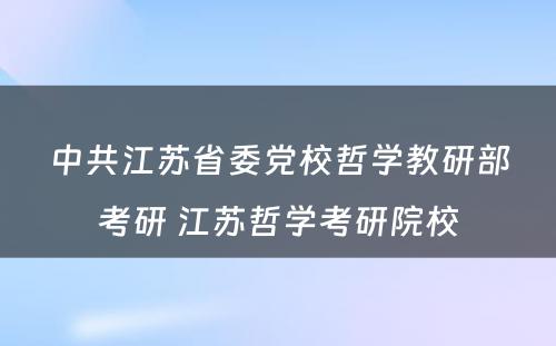 中共江苏省委党校哲学教研部考研 江苏哲学考研院校