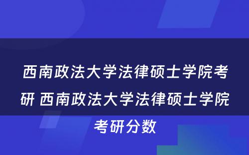 西南政法大学法律硕士学院考研 西南政法大学法律硕士学院考研分数