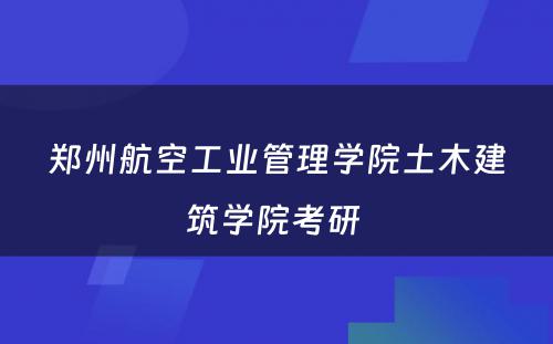 郑州航空工业管理学院土木建筑学院考研 