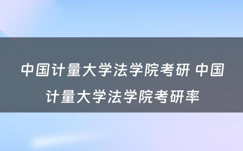 中国计量大学法学院考研 中国计量大学法学院考研率