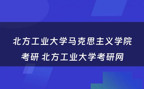 北方工业大学马克思主义学院考研 北方工业大学考研网