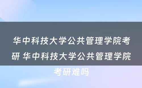 华中科技大学公共管理学院考研 华中科技大学公共管理学院考研难吗