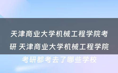 天津商业大学机械工程学院考研 天津商业大学机械工程学院考研都考去了哪些学校