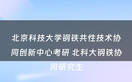 北京科技大学钢铁共性技术协同创新中心考研 北科大钢铁协同研究生