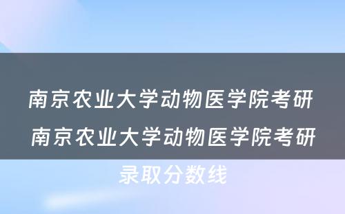 南京农业大学动物医学院考研 南京农业大学动物医学院考研录取分数线