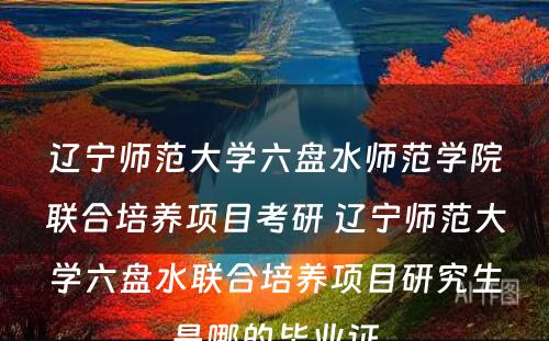 辽宁师范大学六盘水师范学院联合培养项目考研 辽宁师范大学六盘水联合培养项目研究生是哪的毕业证