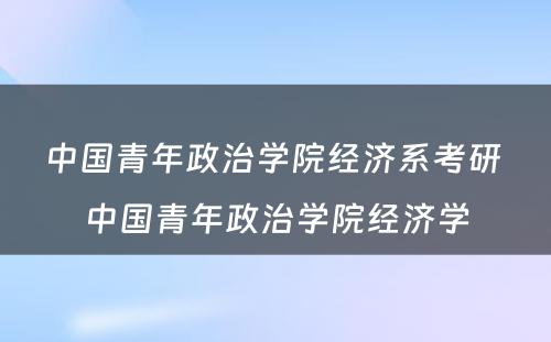 中国青年政治学院经济系考研 中国青年政治学院经济学