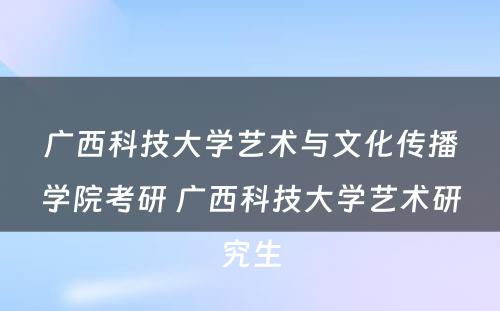 广西科技大学艺术与文化传播学院考研 广西科技大学艺术研究生