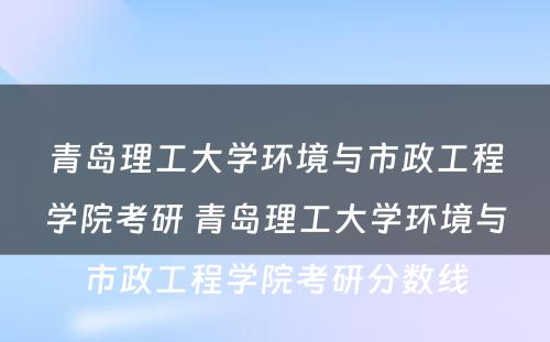 青岛理工大学环境与市政工程学院考研 青岛理工大学环境与市政工程学院考研分数线