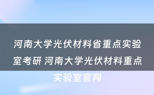 河南大学光伏材料省重点实验室考研 河南大学光伏材料重点实验室官网