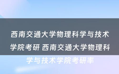 西南交通大学物理科学与技术学院考研 西南交通大学物理科学与技术学院考研率