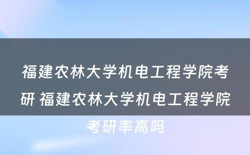 福建农林大学机电工程学院考研 福建农林大学机电工程学院考研率高吗