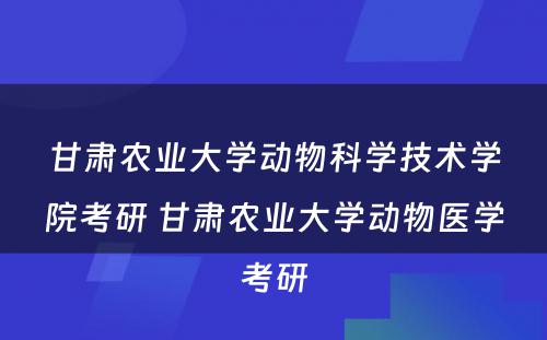 甘肃农业大学动物科学技术学院考研 甘肃农业大学动物医学考研