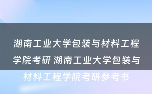 湖南工业大学包装与材料工程学院考研 湖南工业大学包装与材料工程学院考研参考书