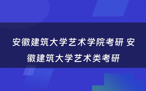 安徽建筑大学艺术学院考研 安徽建筑大学艺术类考研